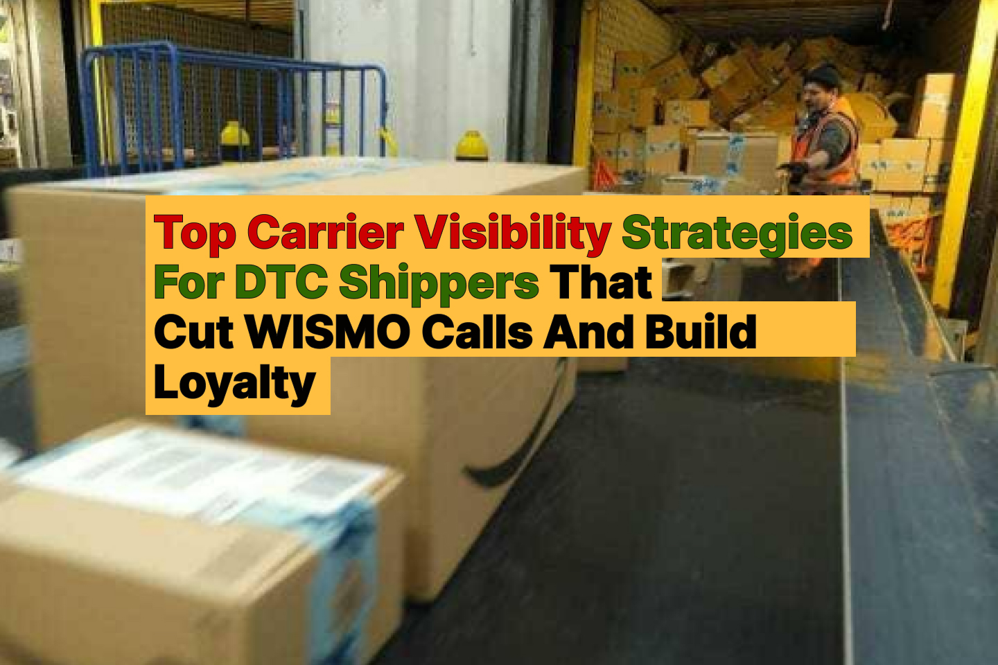 Top Carrier Visibility Strategies For DTC Shippers That Cut WISMO Calls And Build Loyalty