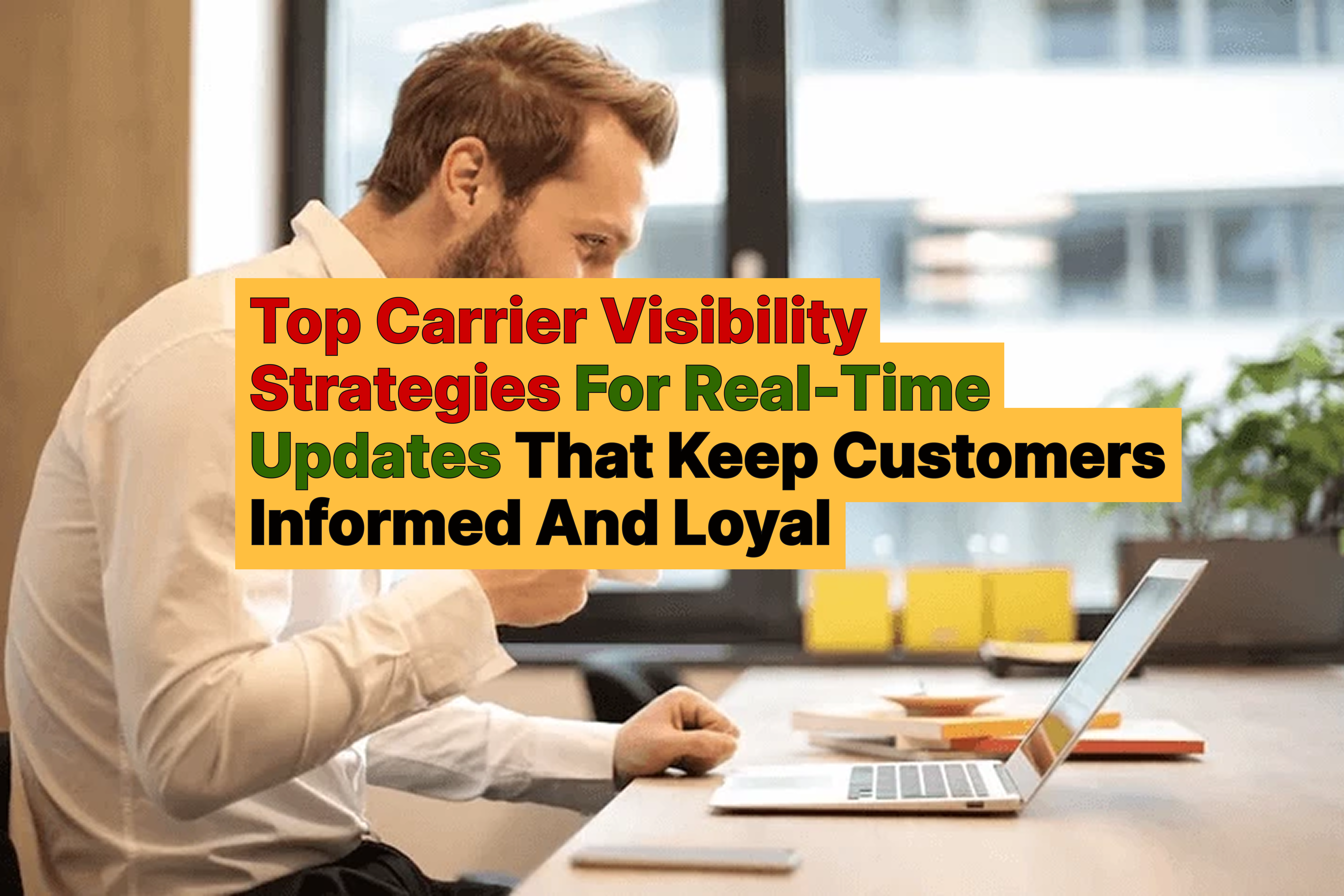 Top Carrier Visibility Strategies For Real-Time Updates That Keep Customers Informed And Loyal